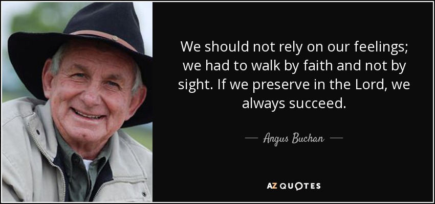We should not rely on our feelings; we had to walk by faith and not by sight. If we preserve in the Lord, we always succeed. - Angus Buchan