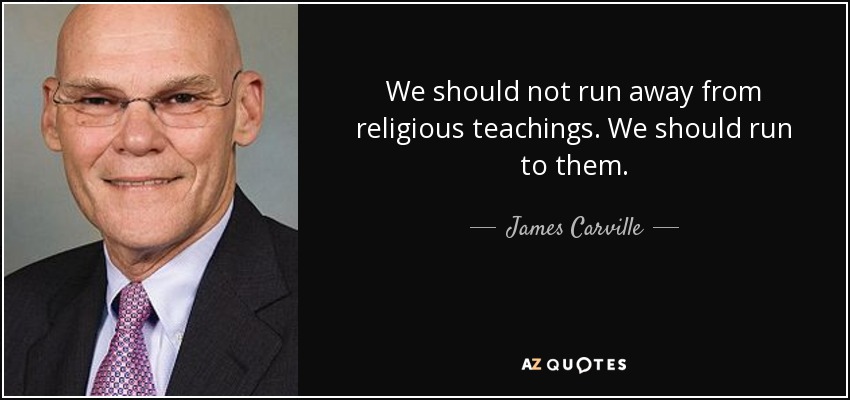 We should not run away from religious teachings. We should run to them. - James Carville