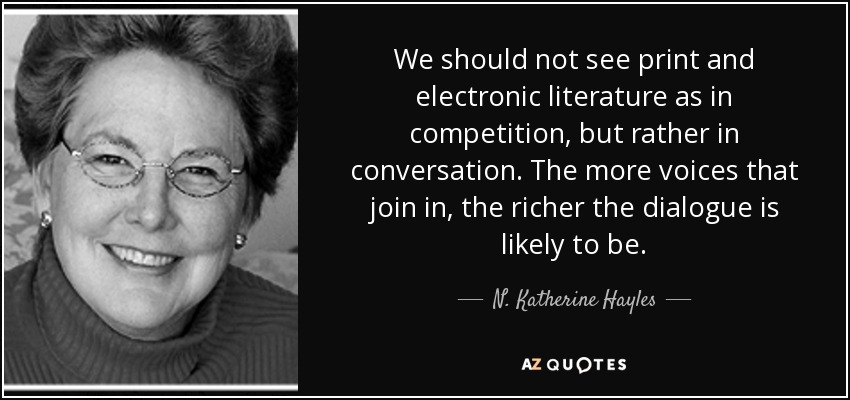 We should not see print and electronic literature as in competition, but rather in conversation. The more voices that join in, the richer the dialogue is likely to be. - N. Katherine Hayles