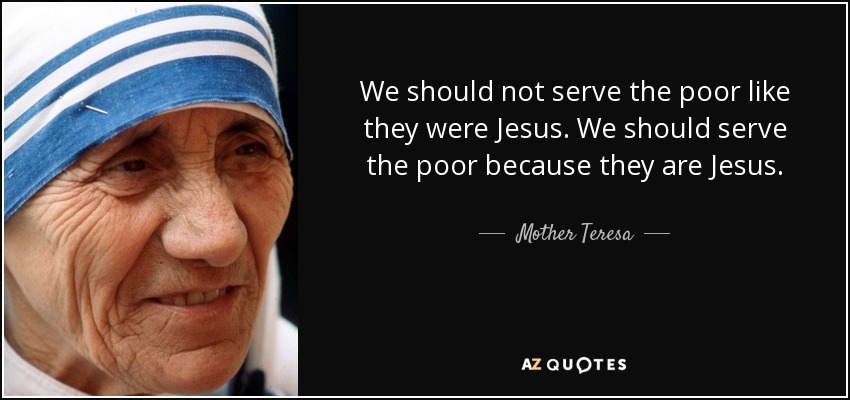We should not serve the poor like they were Jesus. We should serve the poor because they are Jesus. - Mother Teresa