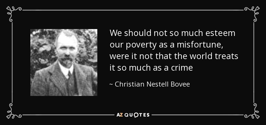 We should not so much esteem our poverty as a misfortune, were it not that the world treats it so much as a crime - Christian Nestell Bovee