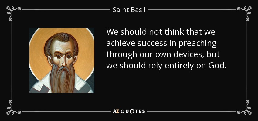 We should not think that we achieve success in preaching through our own devices, but we should rely entirely on God. - Saint Basil