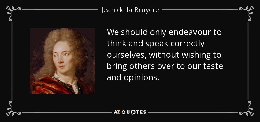 We should only endeavour to think and speak correctly ourselves, without wishing to bring others over to our taste and opinions. - Jean de la Bruyere