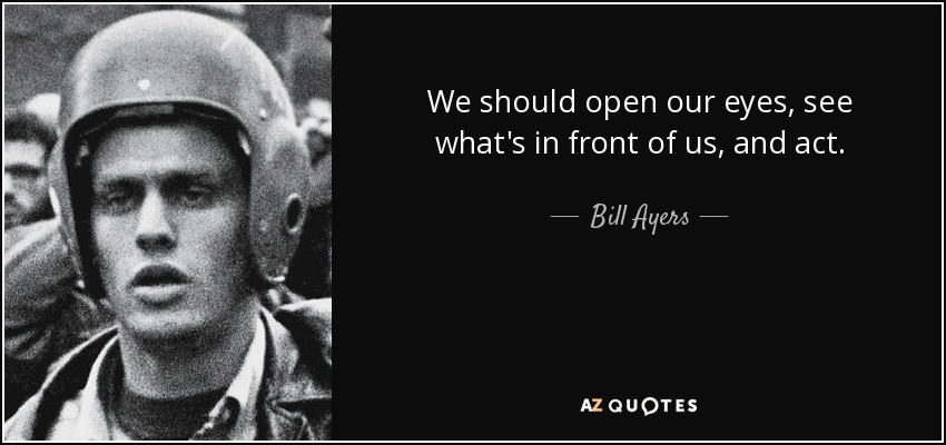 We should open our eyes, see what's in front of us, and act. - Bill Ayers