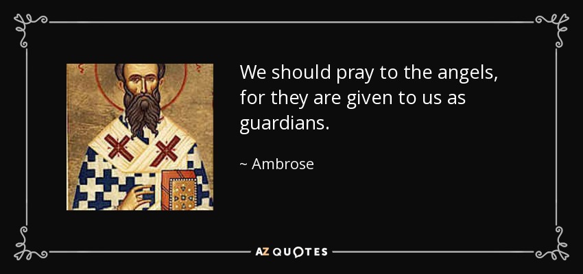 We should pray to the angels, for they are given to us as guardians. - Ambrose