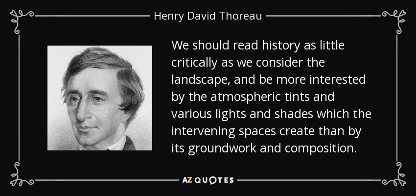 We should read history as little critically as we consider the landscape, and be more interested by the atmospheric tints and various lights and shades which the intervening spaces create than by its groundwork and composition. - Henry David Thoreau