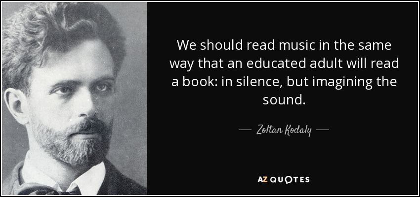 We should read music in the same way that an educated adult will read a book: in silence, but imagining the sound. - Zoltan Kodaly