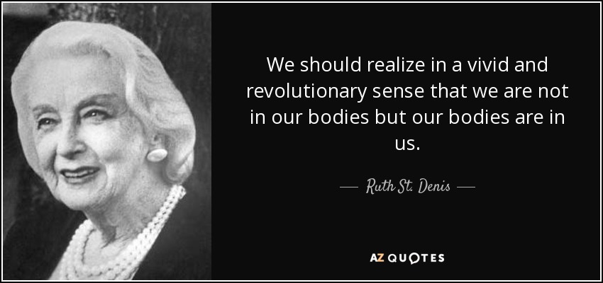 We should realize in a vivid and revolutionary sense that we are not in our bodies but our bodies are in us. - Ruth St. Denis