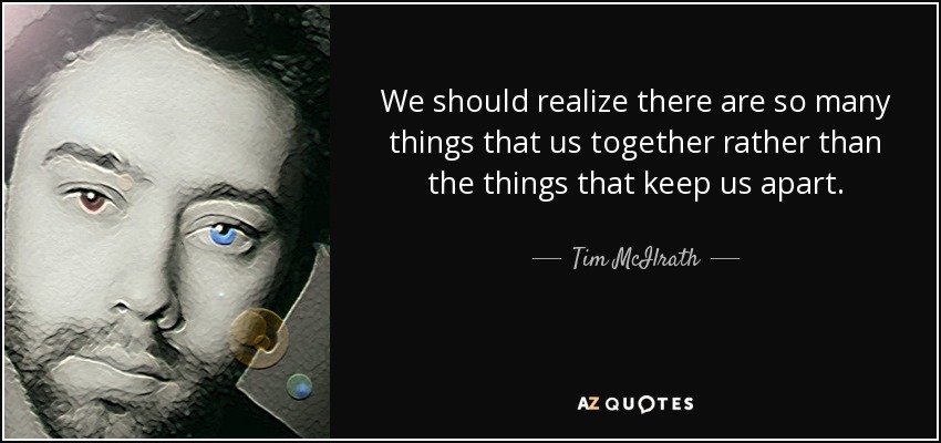 We should realize there are so many things that us together rather than the things that keep us apart. - Tim McIlrath