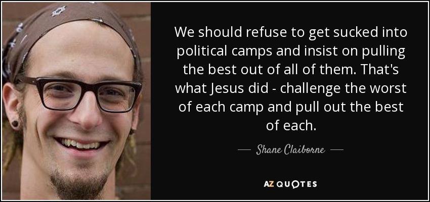 We should refuse to get sucked into political camps and insist on pulling the best out of all of them. That's what Jesus did - challenge the worst of each camp and pull out the best of each. - Shane Claiborne