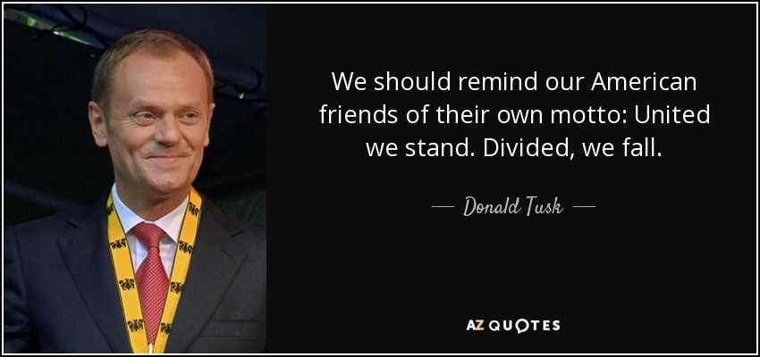 We should remind our American friends of their own motto: United we stand. Divided, we fall. - Donald Tusk