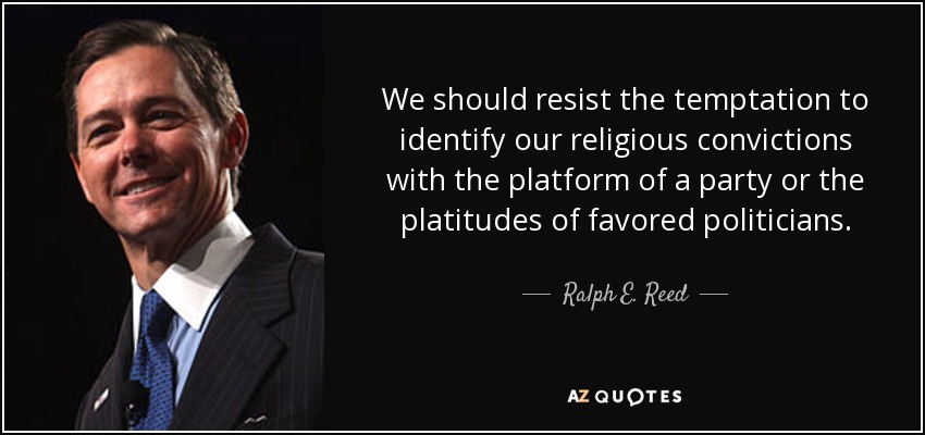 We should resist the temptation to identify our religious convictions with the platform of a party or the platitudes of favored politicians. - Ralph E. Reed, Jr.