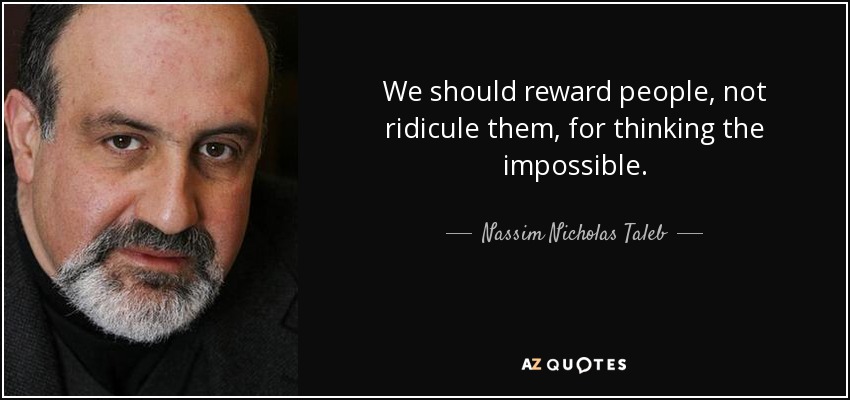 We should reward people, not ridicule them, for thinking the impossible. - Nassim Nicholas Taleb