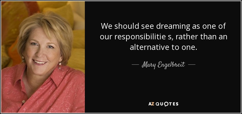 We should see dreaming as one of our responsibilitie s, rather than an alternative to one. - Mary Engelbreit