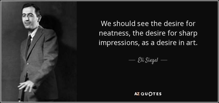We should see the desire for neatness, the desire for sharp impressions, as a desire in art. - Eli Siegel