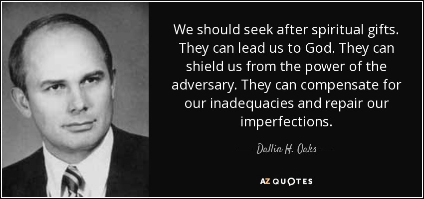 We should seek after spiritual gifts. They can lead us to God. They can shield us from the power of the adversary. They can compensate for our inadequacies and repair our imperfections. - Dallin H. Oaks