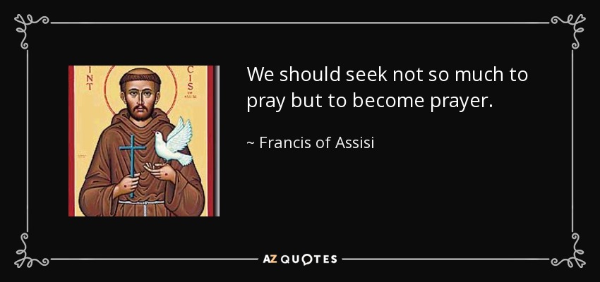 We should seek not so much to pray but to become prayer. - Francis of Assisi