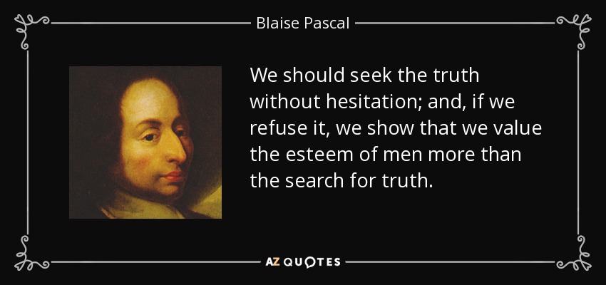 We should seek the truth without hesitation; and, if we refuse it, we show that we value the esteem of men more than the search for truth. - Blaise Pascal