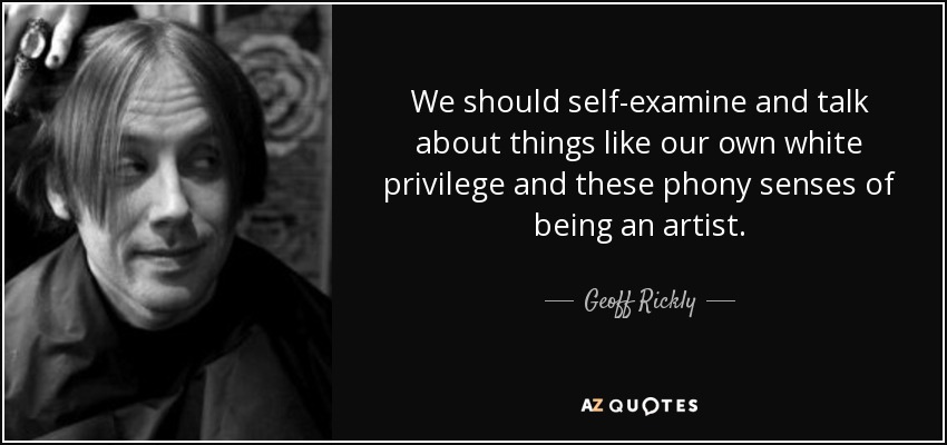 We should self-examine and talk about things like our own white privilege and these phony senses of being an artist. - Geoff Rickly