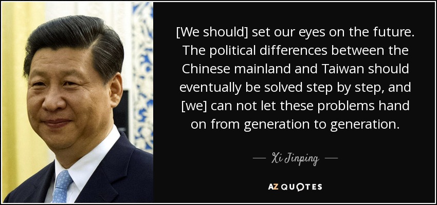 [We should] set our eyes on the future. The political differences between the Chinese mainland and Taiwan should eventually be solved step by step, and [we] can not let these problems hand on from generation to generation. - Xi Jinping