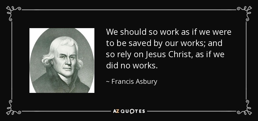 We should so work as if we were to be saved by our works; and so rely on Jesus Christ, as if we did no works. - Francis Asbury