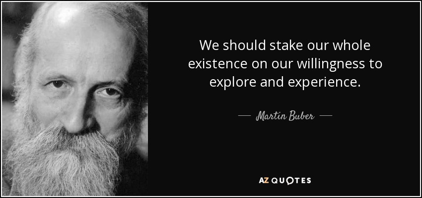 We should stake our whole existence on our willingness to explore and experience. - Martin Buber