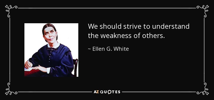 We should strive to understand the weakness of others. - Ellen G. White