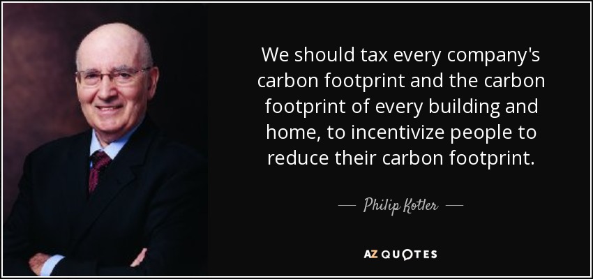 We should tax every company's carbon footprint and the carbon footprint of every building and home, to incentivize people to reduce their carbon footprint. - Philip Kotler
