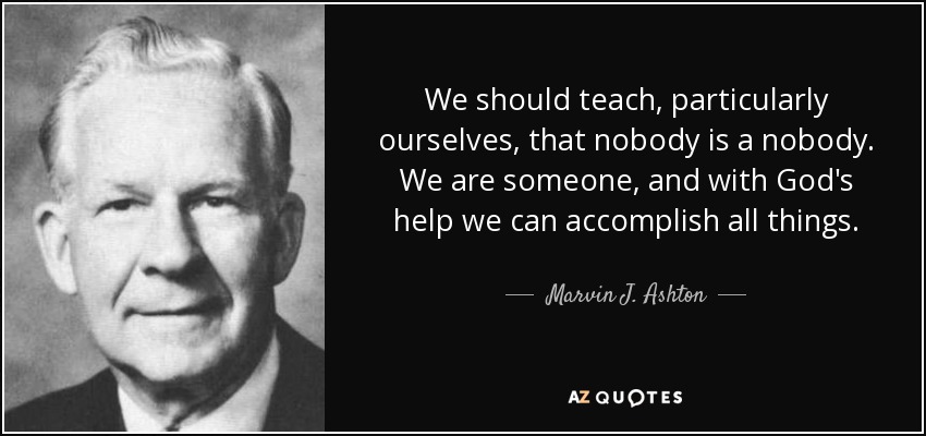 We should teach, particularly ourselves, that nobody is a nobody. We are someone, and with God's help we can accomplish all things. - Marvin J. Ashton
