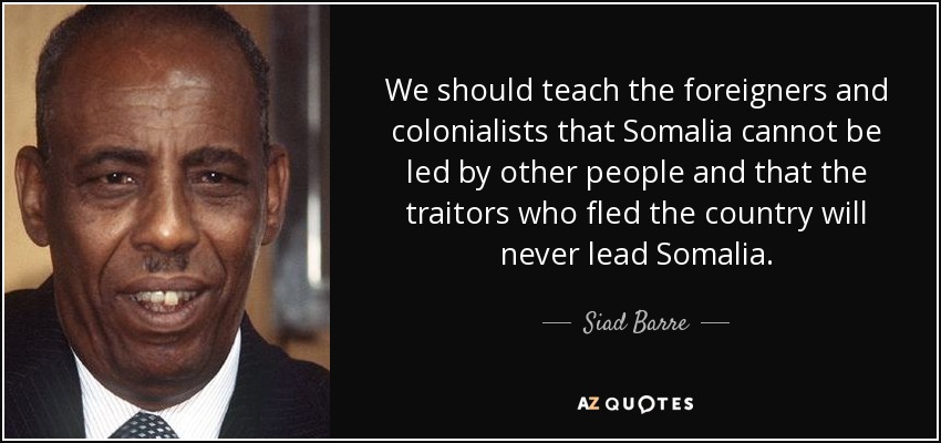 We should teach the foreigners and colonialists that Somalia cannot be led by other people and that the traitors who fled the country will never lead Somalia. - Siad Barre