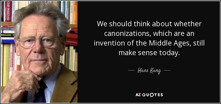 We should think about whether canonizations, which are an invention of the Middle Ages, still make sense today. - Hans Kung