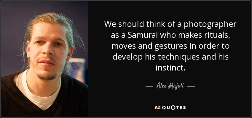 We should think of a photographer as a Samurai who makes rituals, moves and gestures in order to develop his techniques and his instinct. - Alex Majoli