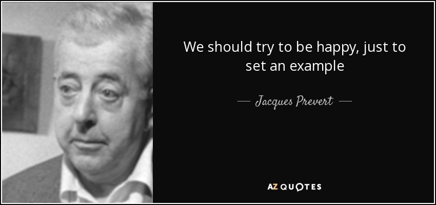 We should try to be happy, just to set an example - Jacques Prevert