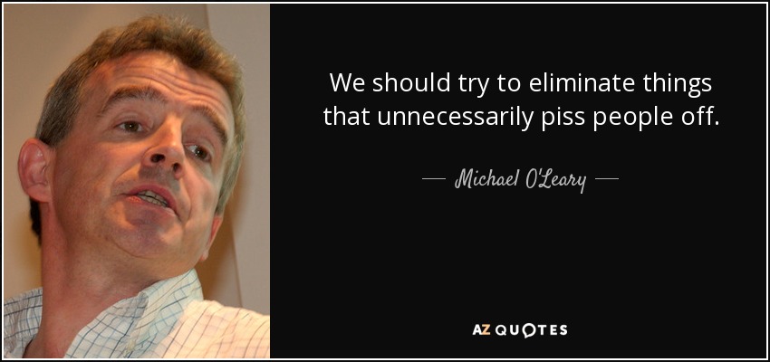 We should try to eliminate things that unnecessarily piss people off. - Michael O'Leary