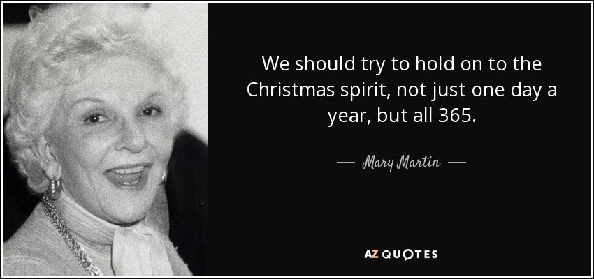 We should try to hold on to the Christmas spirit, not just one day a year, but all 365. - Mary Martin