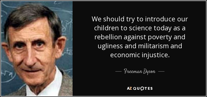 We should try to introduce our children to science today as a rebellion against poverty and ugliness and militarism and economic injustice. - Freeman Dyson