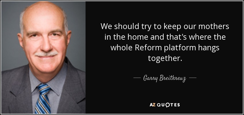 We should try to keep our mothers in the home and that's where the whole Reform platform hangs together. - Garry Breitkreuz