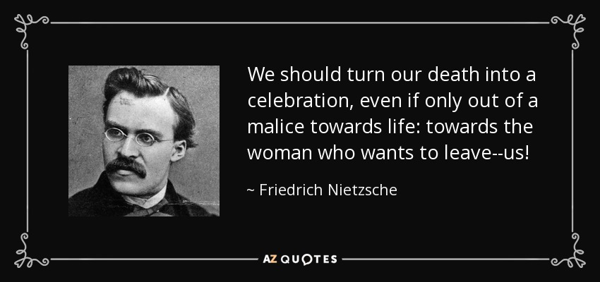 We should turn our death into a celebration, even if only out of a malice towards life: towards the woman who wants to leave--us! - Friedrich Nietzsche