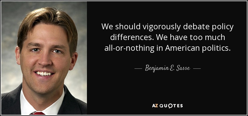 We should vigorously debate policy differences. We have too much all-or-nothing in American politics. - Benjamin E. Sasse