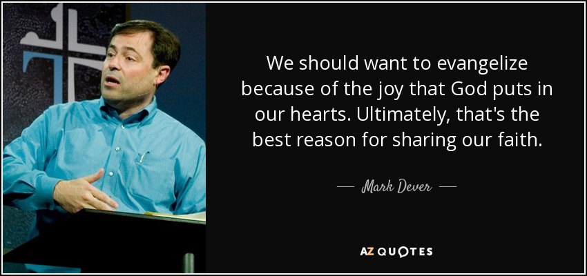 We should want to evangelize because of the joy that God puts in our hearts. Ultimately, that's the best reason for sharing our faith. - Mark Dever