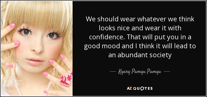 We should wear whatever we think looks nice and wear it with confidence. That will put you in a good mood and I think it will lead to an abundant society - Kyary Pamyu Pamyu