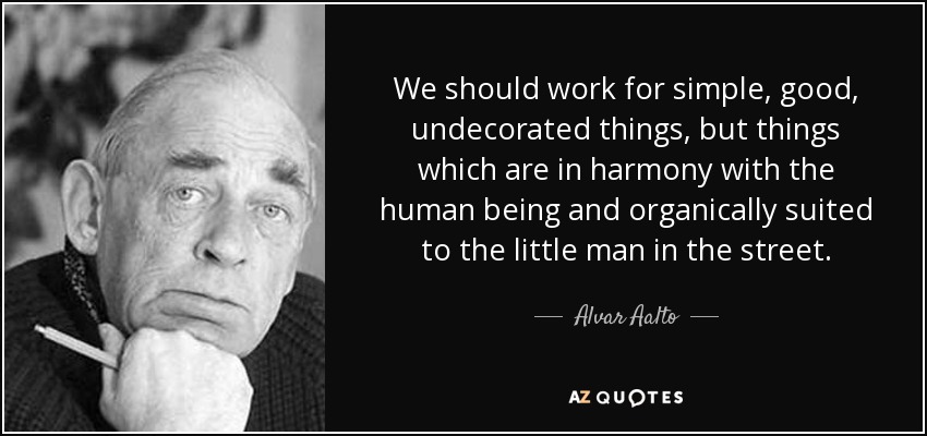 We should work for simple, good, undecorated things, but things which are in harmony with the human being and organically suited to the little man in the street. - Alvar Aalto