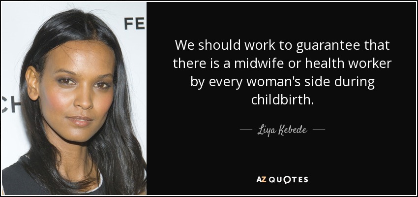 We should work to guarantee that there is a midwife or health worker by every woman's side during childbirth. - Liya Kebede