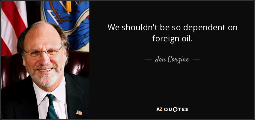 We shouldn't be so dependent on foreign oil. - Jon Corzine