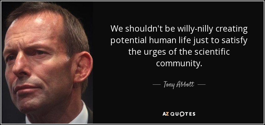 We shouldn't be willy-nilly creating potential human life just to satisfy the urges of the scientific community. - Tony Abbott
