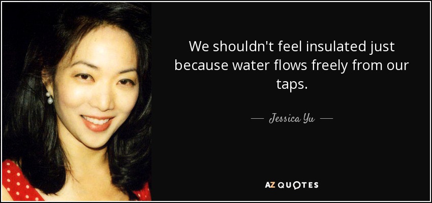 We shouldn't feel insulated just because water flows freely from our taps. - Jessica Yu
