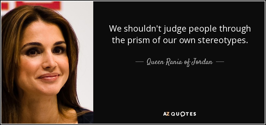 We shouldn't judge people through the prism of our own stereotypes. - Queen Rania of Jordan