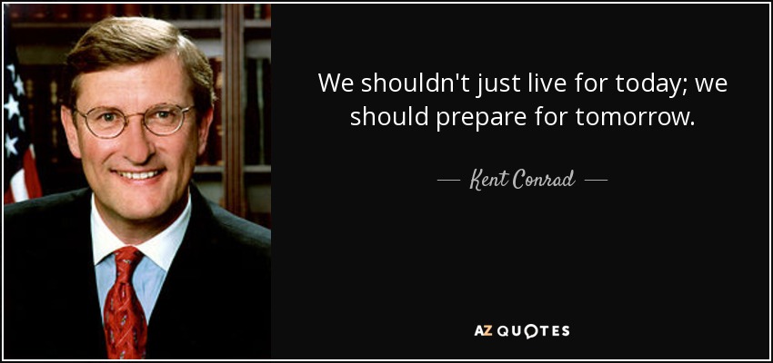 We shouldn't just live for today; we should prepare for tomorrow. - Kent Conrad