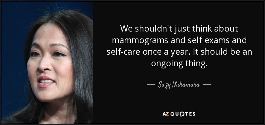 We shouldn't just think about mammograms and self-exams and self-care once a year. It should be an ongoing thing. - Suzy Nakamura