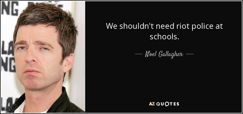 We shouldn't need riot police at schools. - Noel Gallagher